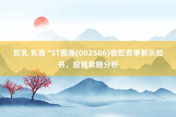 巨乳 乳首 *ST围海(002586)收贬责事前示知书，股民索赔分析