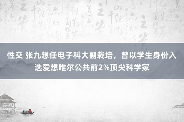 性交 张九想任电子科大副栽培，曾以学生身份入选爱想唯尔公共前2%顶尖科学家