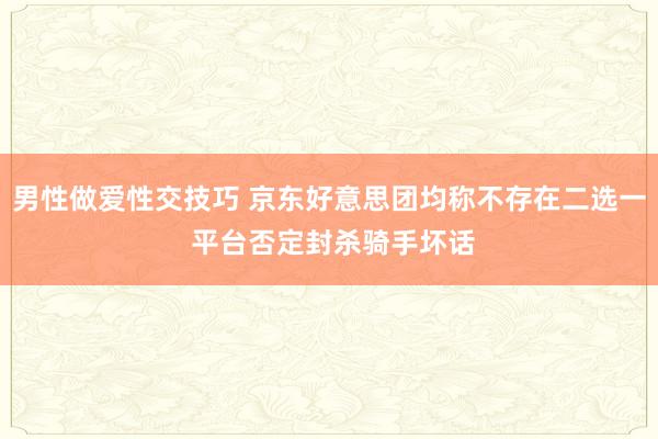 男性做爱性交技巧 京东好意思团均称不存在二选一 平台否定封杀骑手坏话