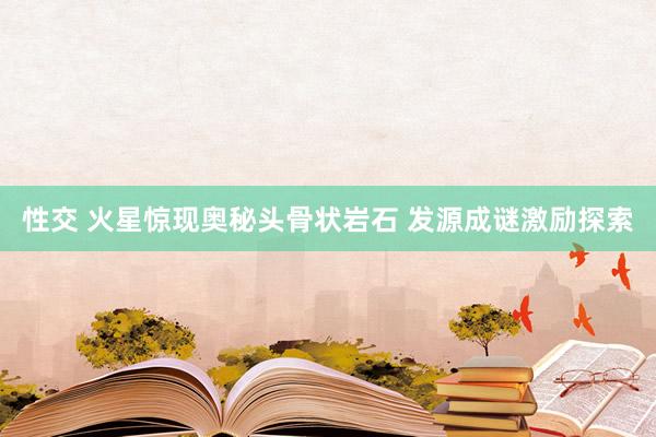 性交 火星惊现奥秘头骨状岩石 发源成谜激励探索