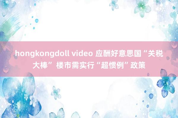 hongkongdoll video 应酬好意思国“关税大棒” 楼市需实行“超惯例”政策