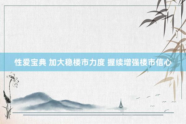 性爱宝典 加大稳楼市力度 握续增强楼市信心