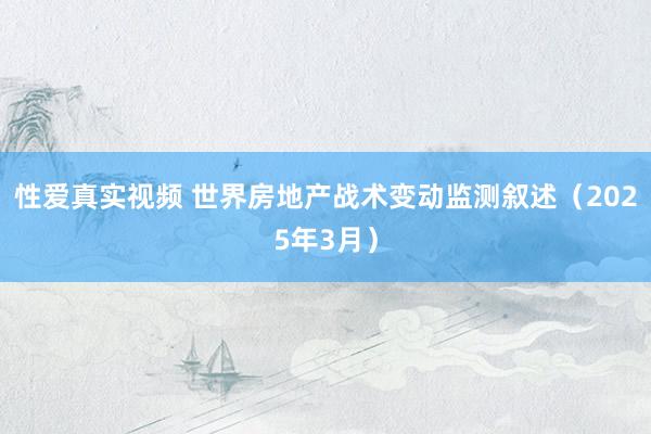 性爱真实视频 世界房地产战术变动监测叙述（2025年3月）