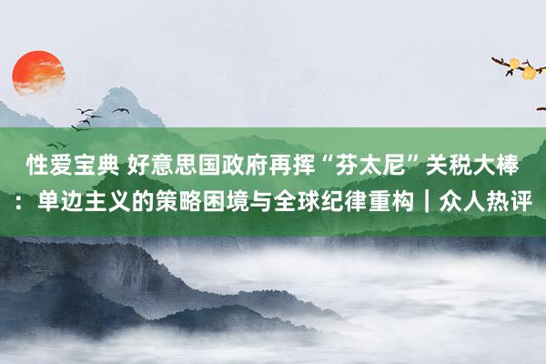 性爱宝典 好意思国政府再挥“芬太尼”关税大棒：单边主义的策略困境与全球纪律重构｜众人热评