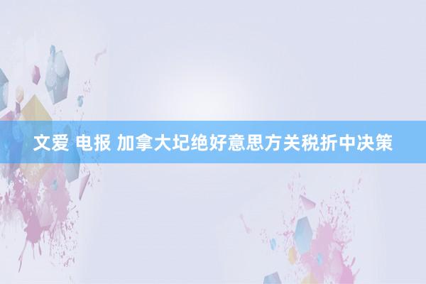 文爱 电报 加拿大圮绝好意思方关税折中决策