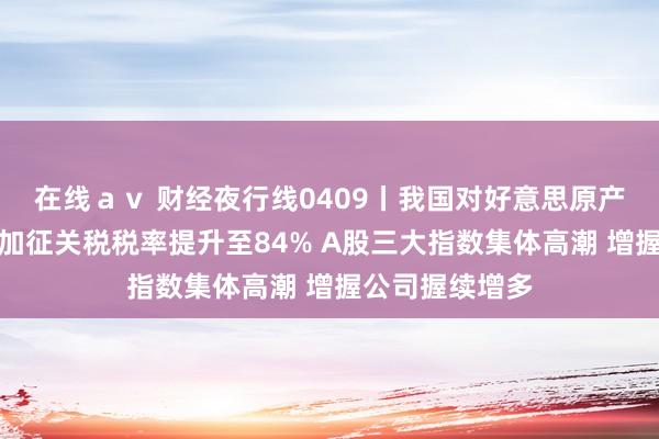 在线ａｖ 财经夜行线0409丨我国对好意思原产扫数入口商品加征关税税率提升至84% A股三大指数集体高潮 增握公司握续增多
