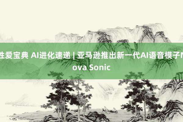 性爱宝典 AI进化速递 | 亚马逊推出新一代AI语音模子Nova Sonic