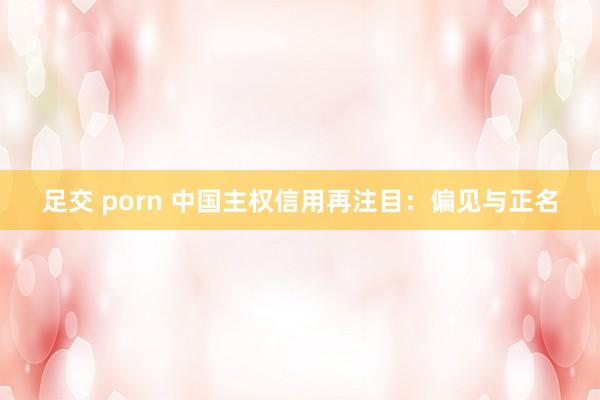 足交 porn 中国主权信用再注目：偏见与正名