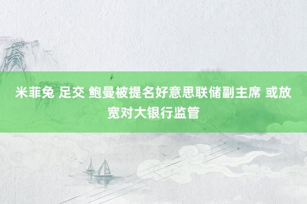 米菲兔 足交 鲍曼被提名好意思联储副主席 或放宽对大银行监管