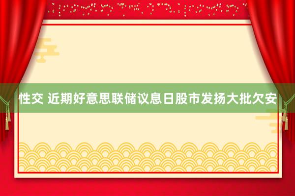 性交 近期好意思联储议息日股市发扬大批欠安