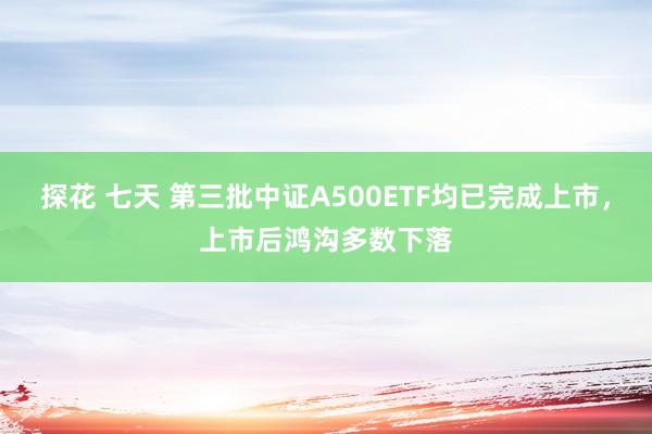 探花 七天 第三批中证A500ETF均已完成上市，上市后鸿沟多数下落