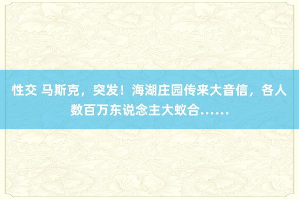 性交 马斯克，突发！海湖庄园传来大音信，各人数百万东说念主大蚁合……