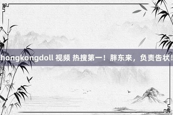 hongkongdoll 视频 热搜第一！胖东来，负责告状！
