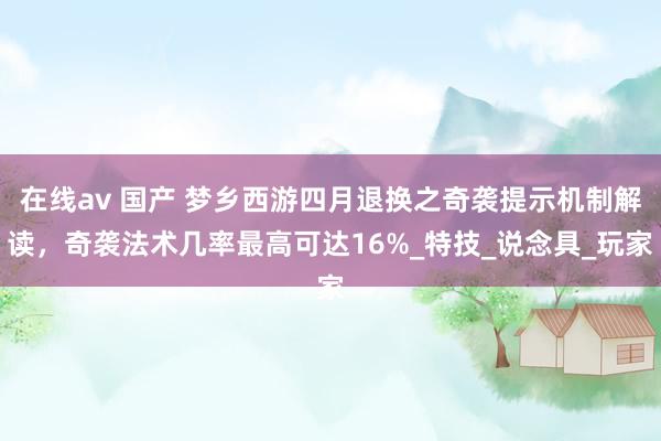 在线av 国产 梦乡西游四月退换之奇袭提示机制解读，奇袭法术几率最高可达16%_特技_说念具_玩家