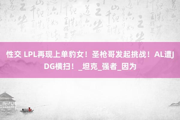 性交 LPL再现上单豹女！圣枪哥发起挑战！AL遭JDG横扫！_坦克_强者_因为