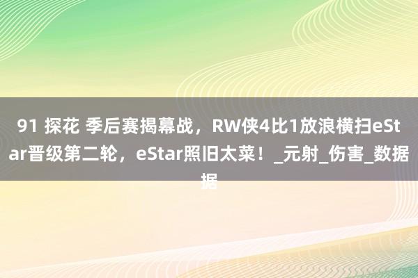 91 探花 季后赛揭幕战，RW侠4比1放浪横扫eStar晋级第二轮，eStar照旧太菜！_元射_伤害_数据