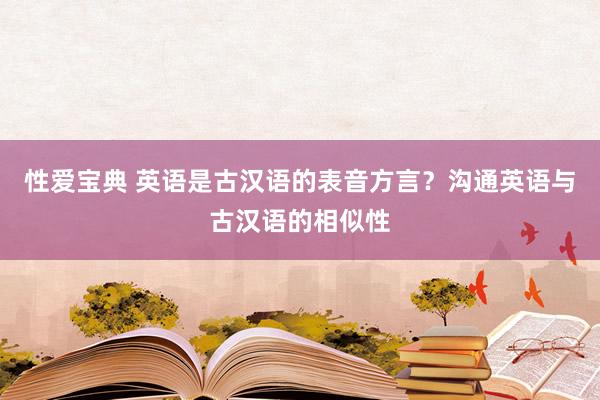 性爱宝典 英语是古汉语的表音方言？沟通英语与古汉语的相似性