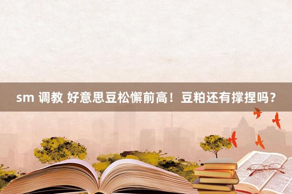 sm 调教 好意思豆松懈前高！豆粕还有撑捏吗？