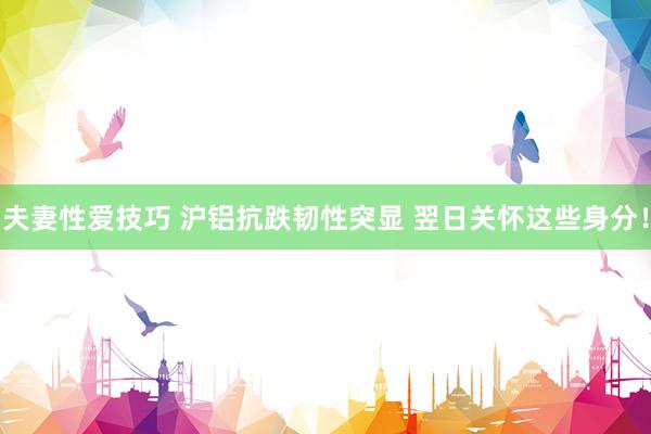 夫妻性爱技巧 沪铝抗跌韧性突显 翌日关怀这些身分！