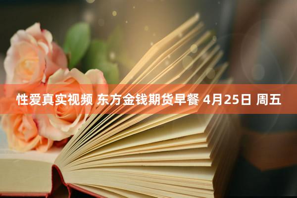 性爱真实视频 东方金钱期货早餐 4月25日 周五