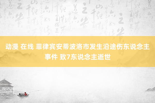 动漫 在线 菲律宾安蒂波洛市发生沿途伤东说念主事件 致7东说念主逝世