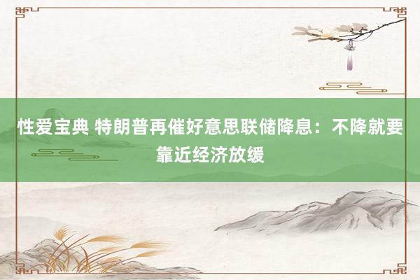 性爱宝典 特朗普再催好意思联储降息：不降就要靠近经济放缓