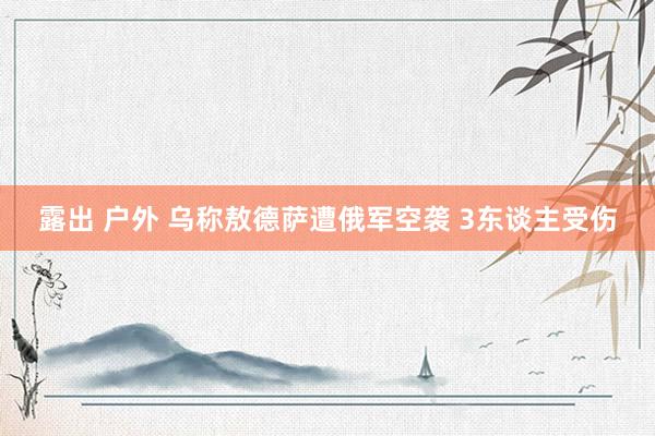 露出 户外 乌称敖德萨遭俄军空袭 3东谈主受伤