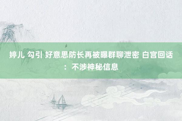 婷儿 勾引 好意思防长再被曝群聊泄密 白宫回话：不涉神秘信息