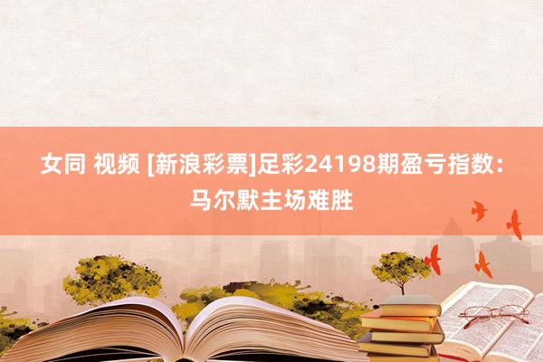 女同 视频 [新浪彩票]足彩24198期盈亏指数：马尔默主场难胜