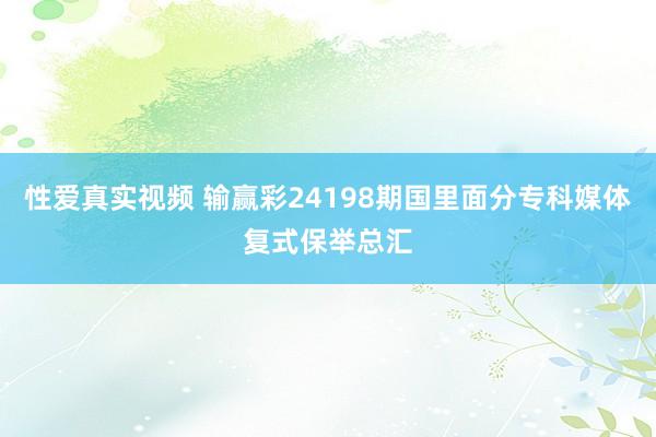性爱真实视频 输赢彩24198期国里面分专科媒体复式保举总汇