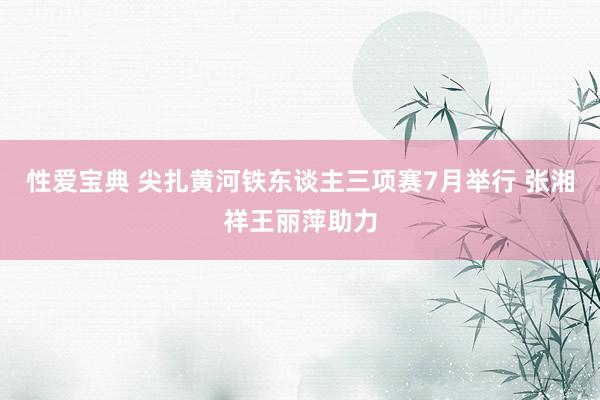性爱宝典 尖扎黄河铁东谈主三项赛7月举行 张湘祥王丽萍助力