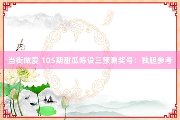 当街做爱 105期甜瓜陈设三预测奖号：独胆参考