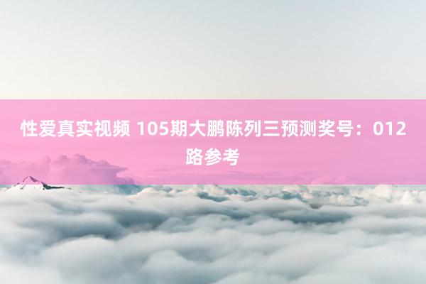 性爱真实视频 105期大鹏陈列三预测奖号：012路参考