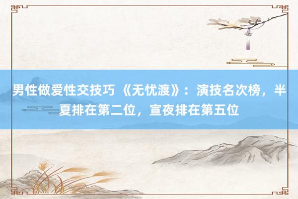 男性做爱性交技巧 《无忧渡》：演技名次榜，半夏排在第二位，宣夜排在第五位