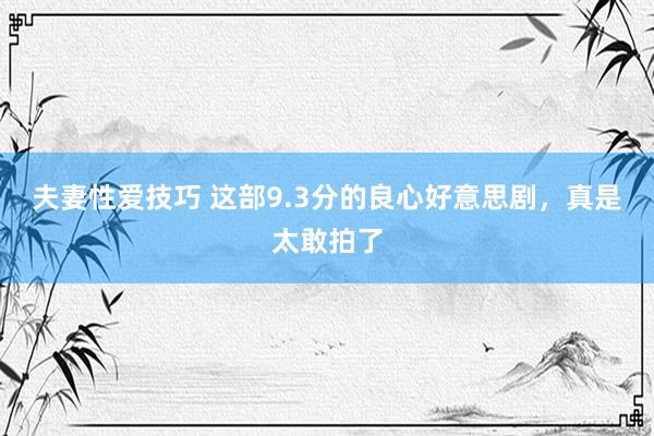 夫妻性爱技巧 这部9.3分的良心好意思剧，真是太敢拍了