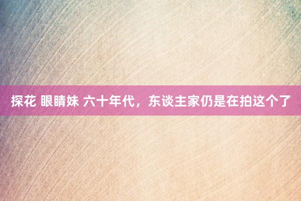 探花 眼睛妹 六十年代，东谈主家仍是在拍这个了