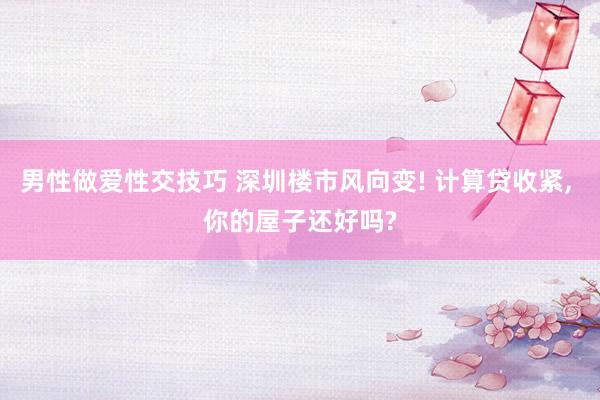 男性做爱性交技巧 深圳楼市风向变! 计算贷收紧， 你的屋子还好吗?