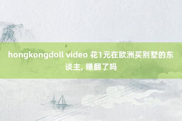 hongkongdoll video 花1元在欧洲买别墅的东谈主， 赚翻了吗