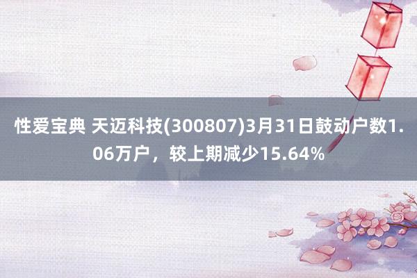 性爱宝典 天迈科技(300807)3月31日鼓动户数1.06万户，较上期减少15.64%