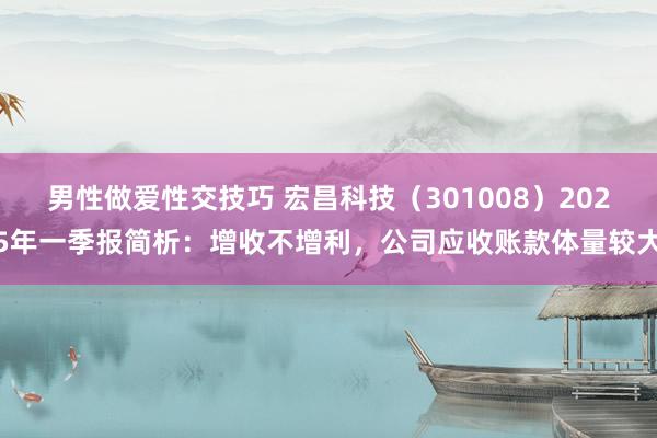 男性做爱性交技巧 宏昌科技（301008）2025年一季报简析：增收不增利，公司应收账款体量较大