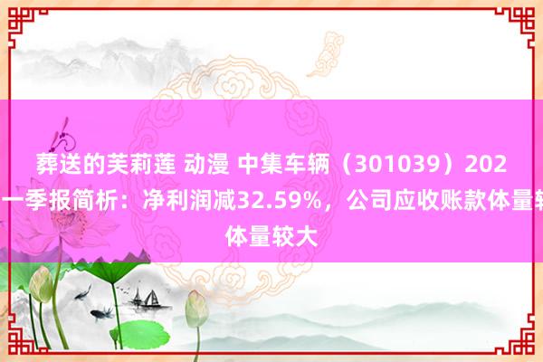 葬送的芙莉莲 动漫 中集车辆（301039）2025年一季报简析：净利润减32.59%，公司应收账款体量较大