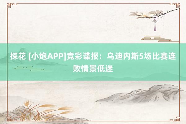 探花 [小炮APP]竞彩谍报：乌迪内斯5场比赛连败情景低迷