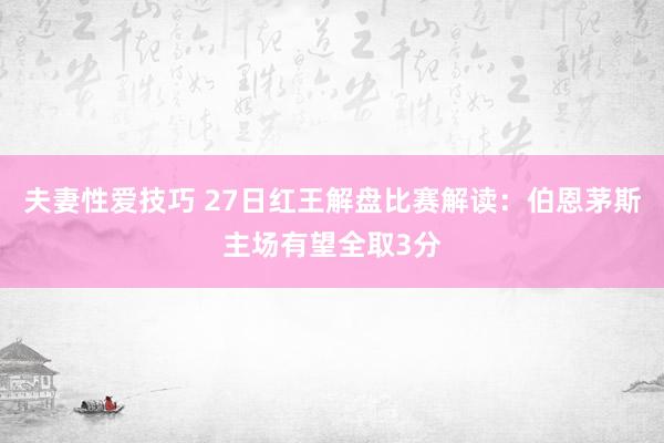 夫妻性爱技巧 27日红王解盘比赛解读：伯恩茅斯主场有望全取3分