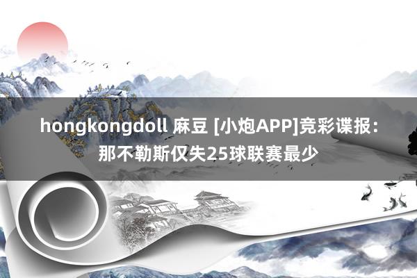 hongkongdoll 麻豆 [小炮APP]竞彩谍报：那不勒斯仅失25球联赛最少