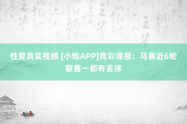 性爱真实视频 [小炮APP]竞彩谍报：马赛近6轮联赛一都有丢球