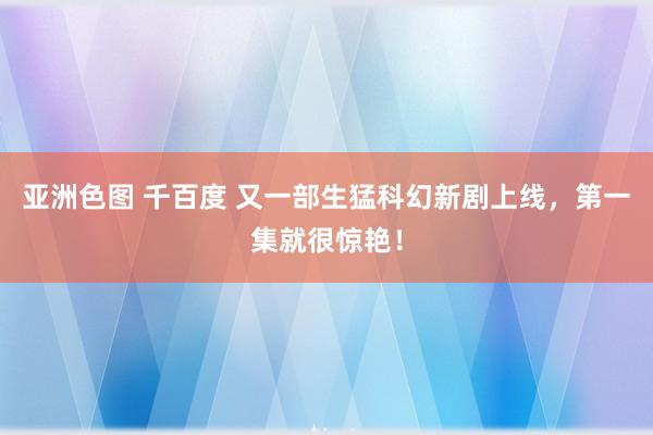 亚洲色图 千百度 又一部生猛科幻新剧上线，第一集就很惊艳！