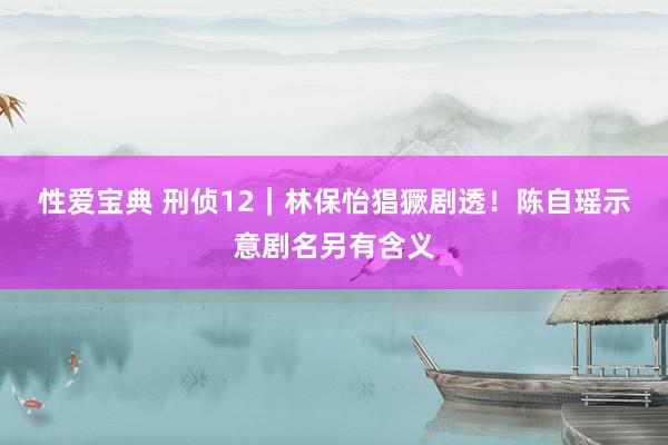 性爱宝典 刑侦12｜林保怡猖獗剧透！　陈自瑶示意剧名另有含义