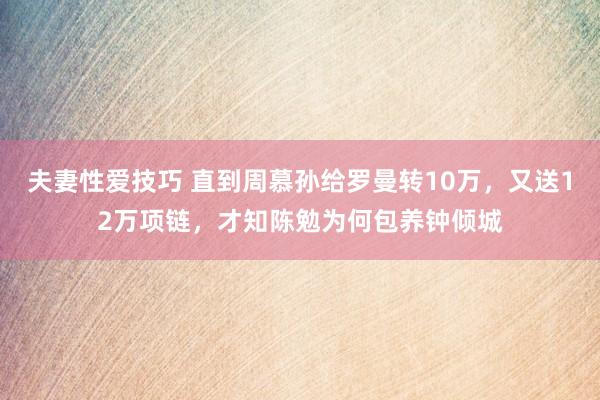 夫妻性爱技巧 直到周慕孙给罗曼转10万，又送12万项链，才知陈勉为何包养钟倾城