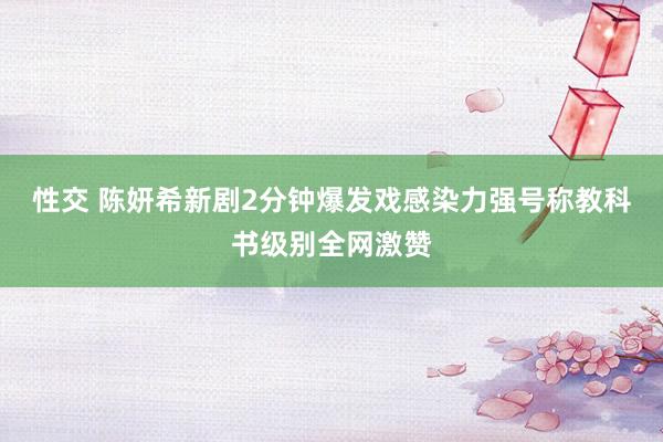 性交 陈妍希新剧2分钟爆发戏感染力强　号称教科书级别全网激赞