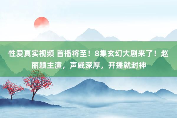 性爱真实视频 首播将至！8集玄幻大剧来了！赵丽颖主演，声威深厚，开播就封神